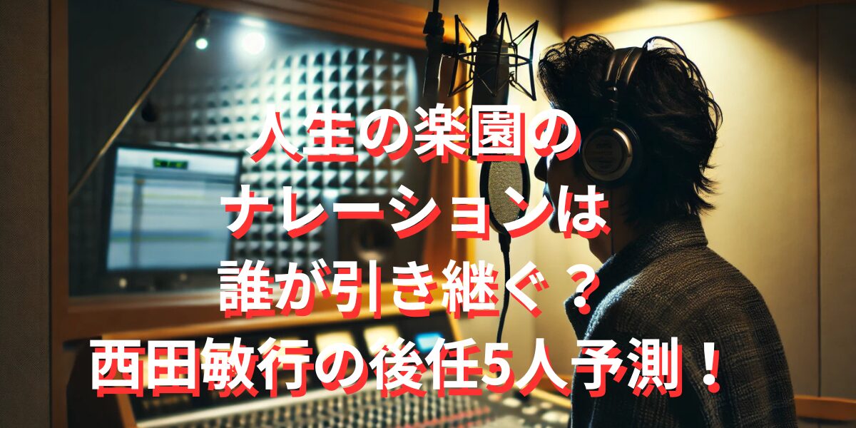 人生の楽園のナレーションは誰が引き継ぐ？西田敏行の後任5人予測！