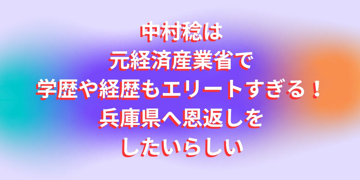 中村稔は元経済産業省で学歴や経歴もエリートすぎる！兵庫県へ恩返しをしたいらしい