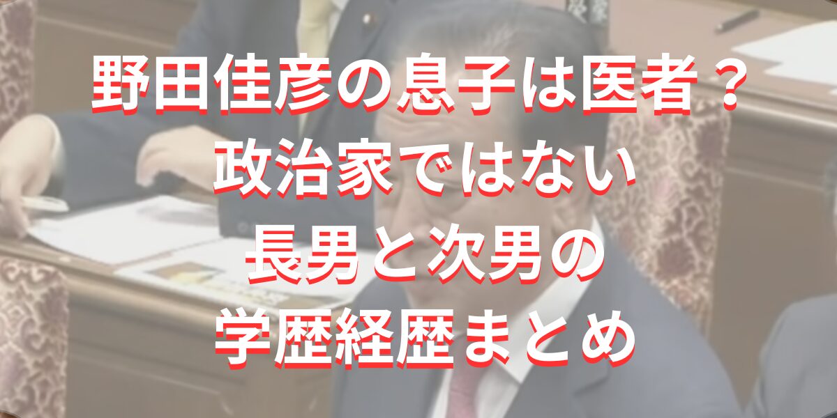 野田佳彦の息子は医者？政治家ではない長男と次男の学歴経歴まとめ