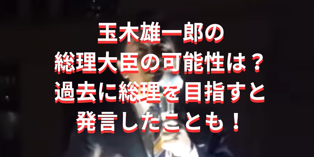 玉木雄一郎の総理大臣の可能性は？過去に総理を目指すと発言したことも！