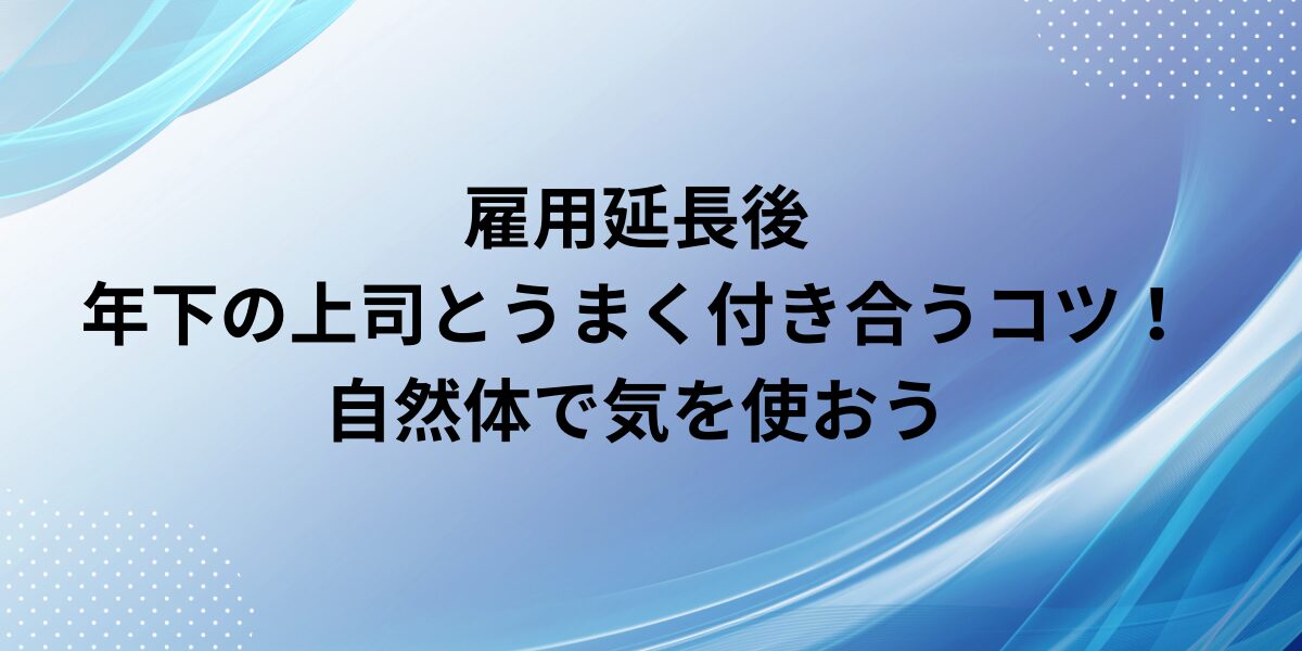 雇用延長後年下の上司とうまく付き合うコツ！